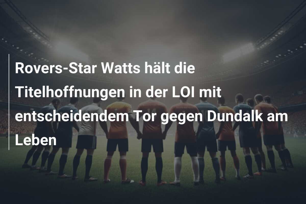 Rovers-Star Watts hält die Titelhoffnungen in der LOI mit entscheidendem Tor gegen Dundalk am Leben