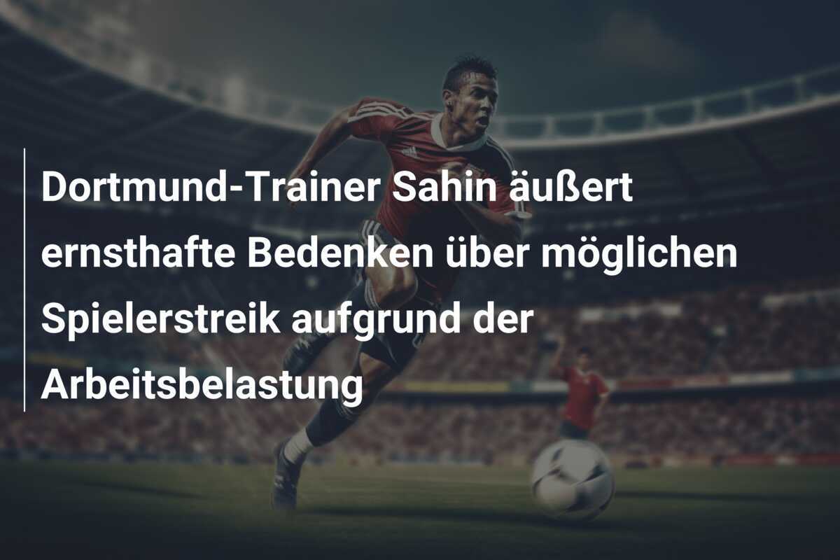 Dortmund-Trainer Sahin äußert ernsthafte Bedenken über möglichen Spielerstreik aufgrund der Arbeitsbelastung