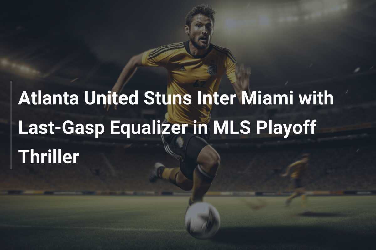 Atlanta United Stuns Inter Miami with LastGasp Equalizer in MLS