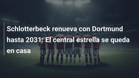 Schlotterbeck renueva con Dortmund hasta 2031: El central estrella se queda en casa