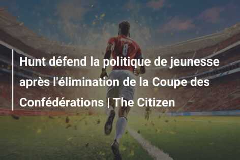 Hunt défend la politique de jeunesse après l’élimination de la Coupe des Confédérations | The Citizen