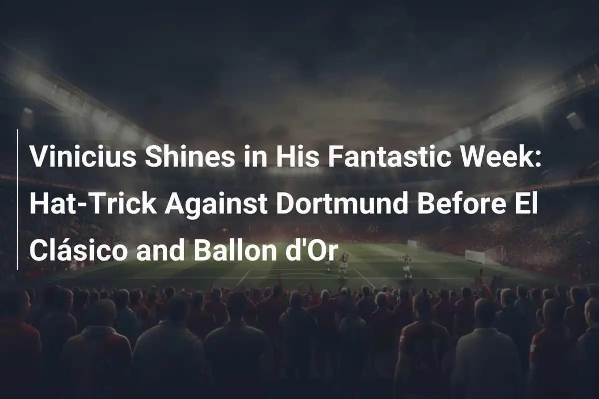 Vinicius Brilla nella Sua Settimana Fantastica: Hat-Trick Contro il Dortmund Prima di El Clásico e Pallone d'Oro