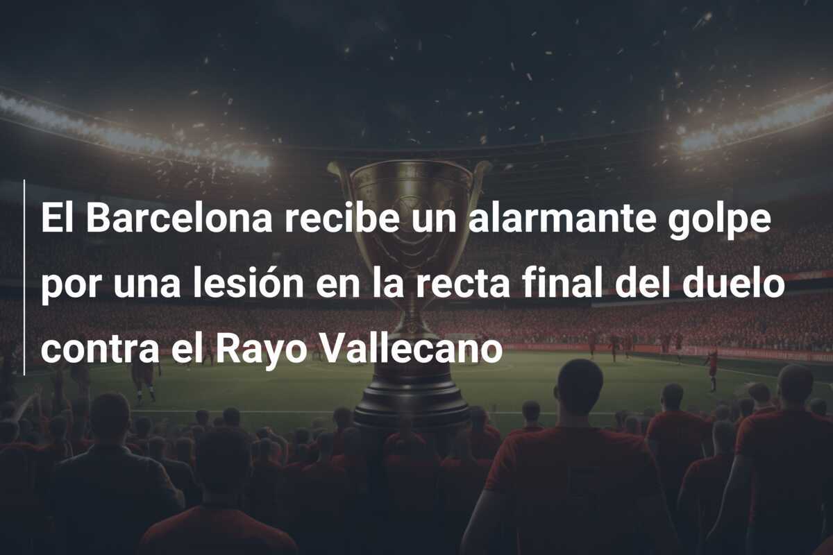 El Barcelona recibe un alarmante golpe por una lesión en la recta final del duelo contra el Rayo Vallecano
