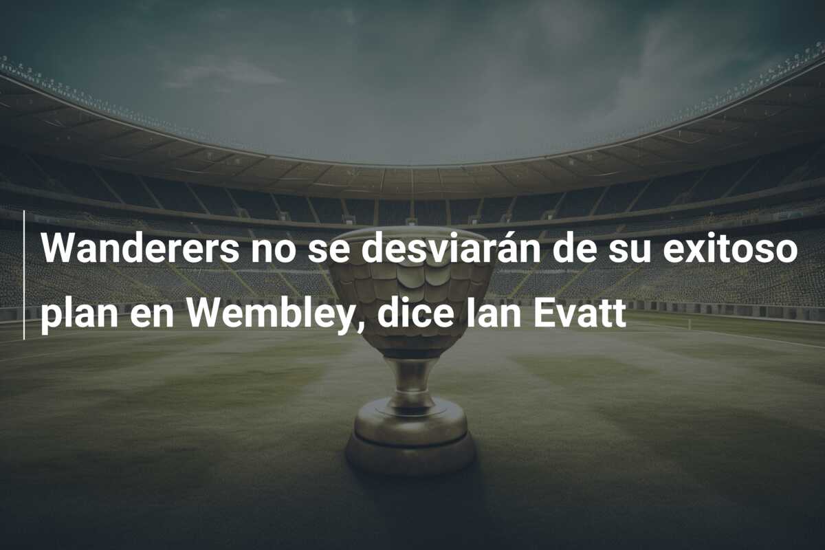 Wanderers no se desviarán de su exitoso plan en Wembley, dice Ian Evatt