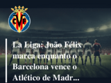 La Liga: João Félix marca enquanto o Barcelona vence o Atlético de Madrid  por 1 a 0, Sevilla segura empate em 1 a 1 contra o Villareal 