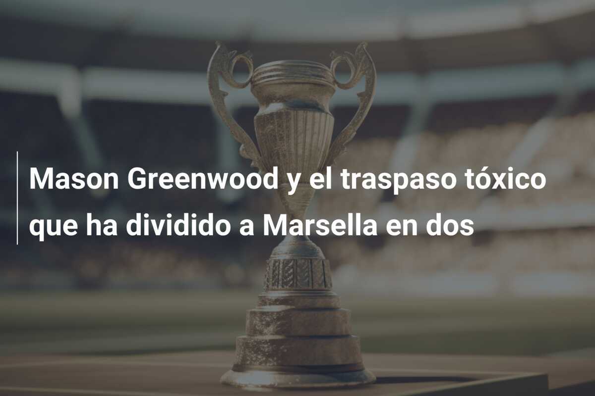 Mason Greenwood y el traspaso tóxico que ha dividido a Marsella en dos
