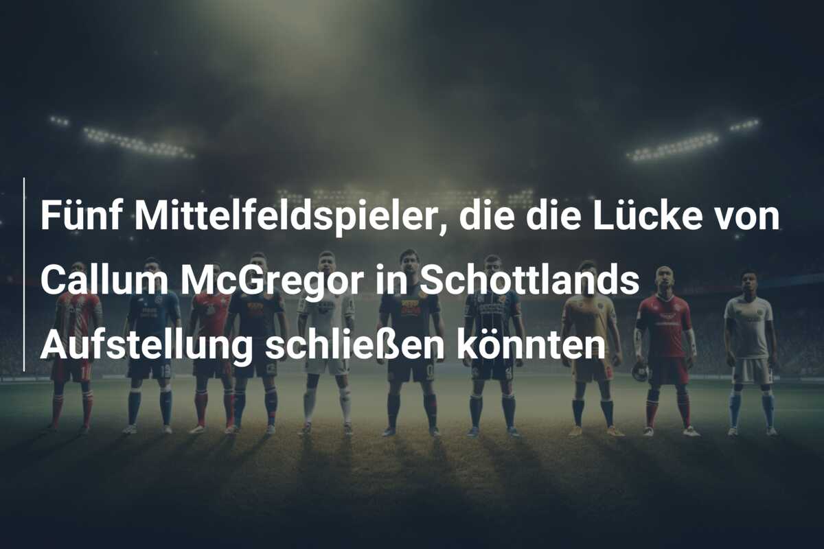 Fünf Mittelfeldspieler, die die Lücke von Callum McGregor in Schottlands Aufstellung schließen könnten