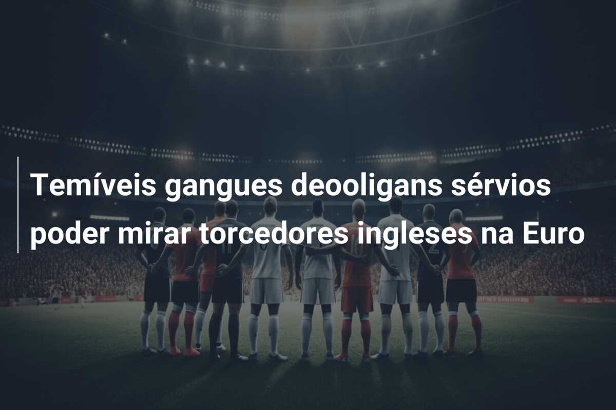 Temíveis gangues deooligans sérvios poder mirar torcedores ingleses na Euro