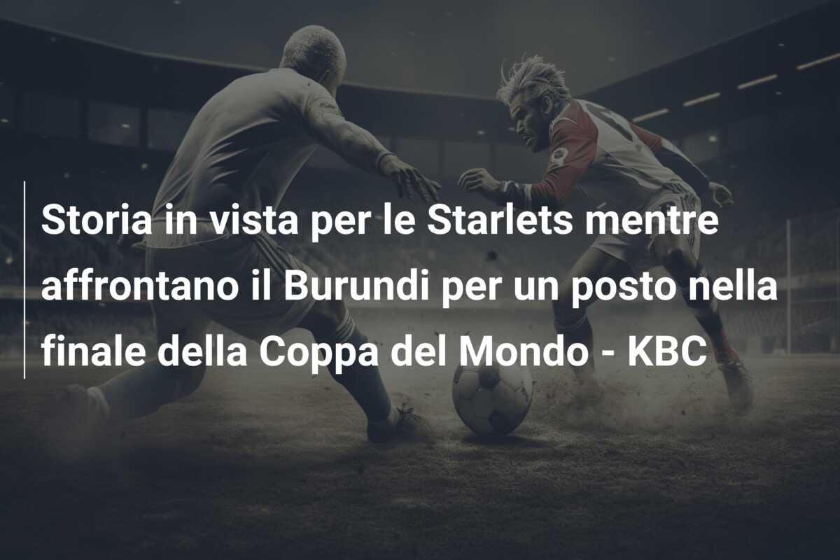Storia in vista per le Starlets mentre affrontano il Burundi per un posto nella finale della Coppa del Mondo – KBC