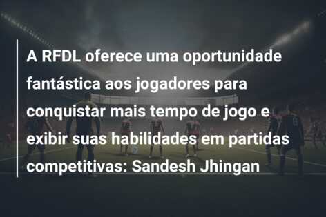 A RFDL oferece uma oportunidade fantástica aos jogadores para conquistar mais tempo de jogo e exibir suas habilidades em partidas competitivas: Sandesh Jhingan