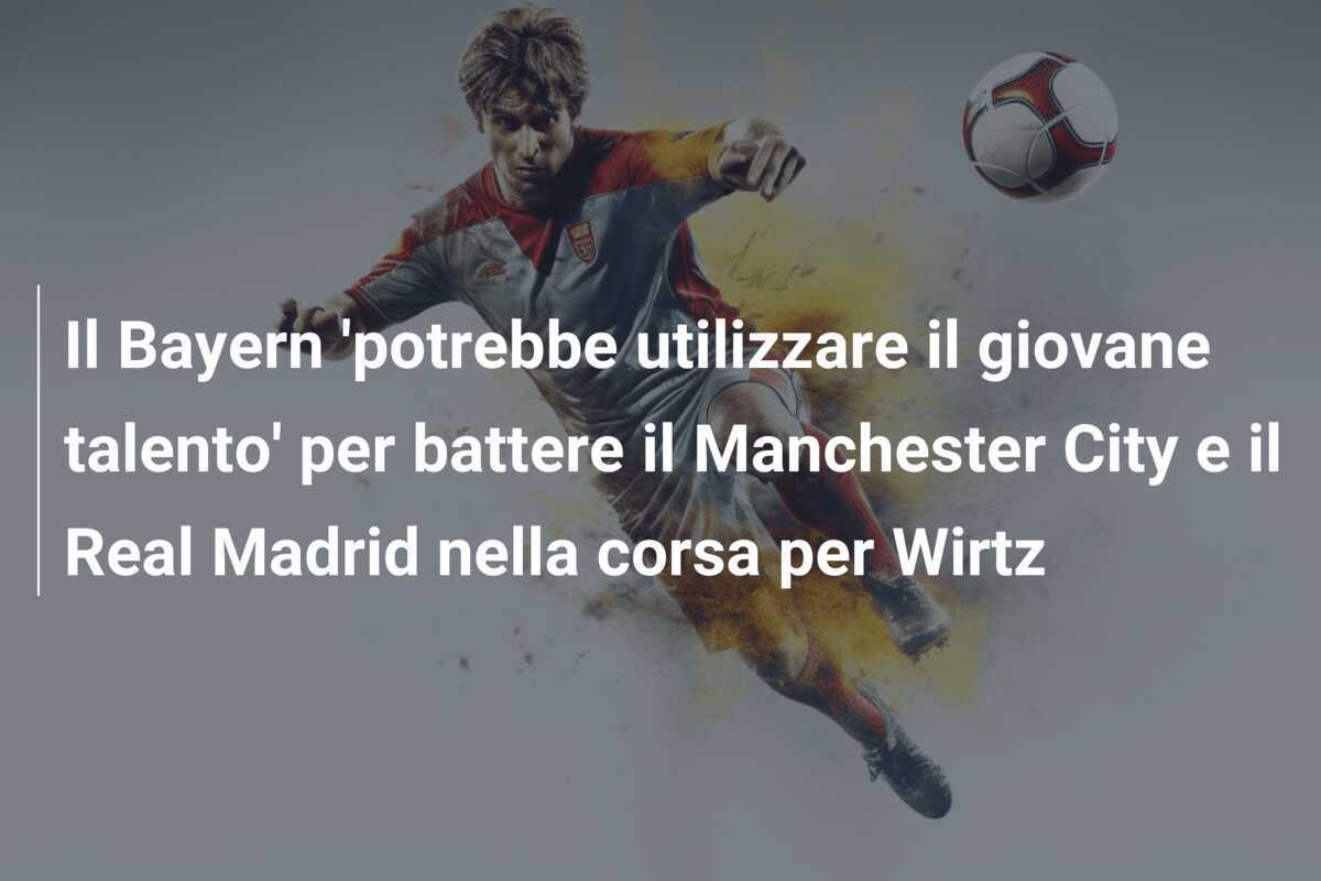 Il Bayern 'potrebbe utilizzare il giovane talento' per battere il Manchester City e il Real Madrid nella corsa per Wirtz