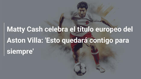 Matty Cash celebra el título europeo del Aston Villa: 'Esto quedará contigo para siempre'