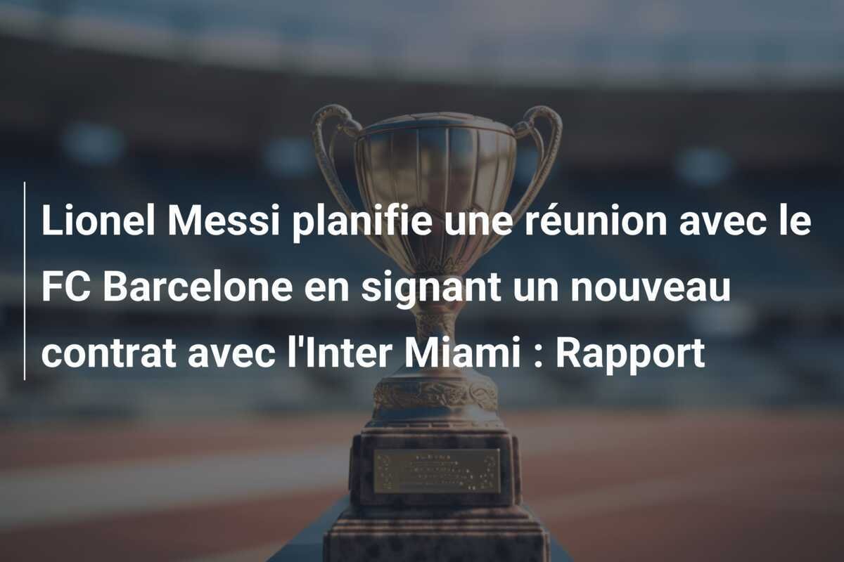 Lionel Messi planifie une réunion avec le FC Barcelone en signant un nouveau contrat avec l'Inter Miami : Rapport