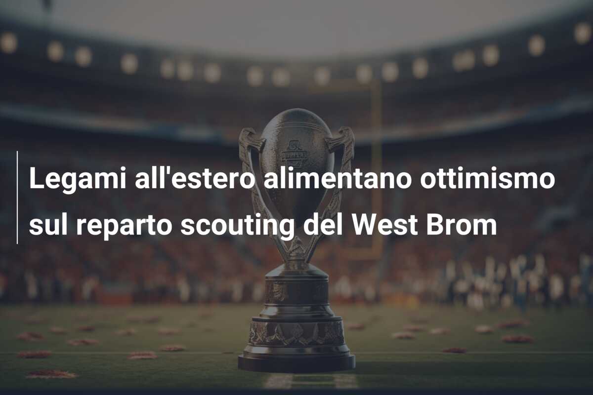 Legami all’estero alimentano ottimismo sul reparto scouting del West Brom