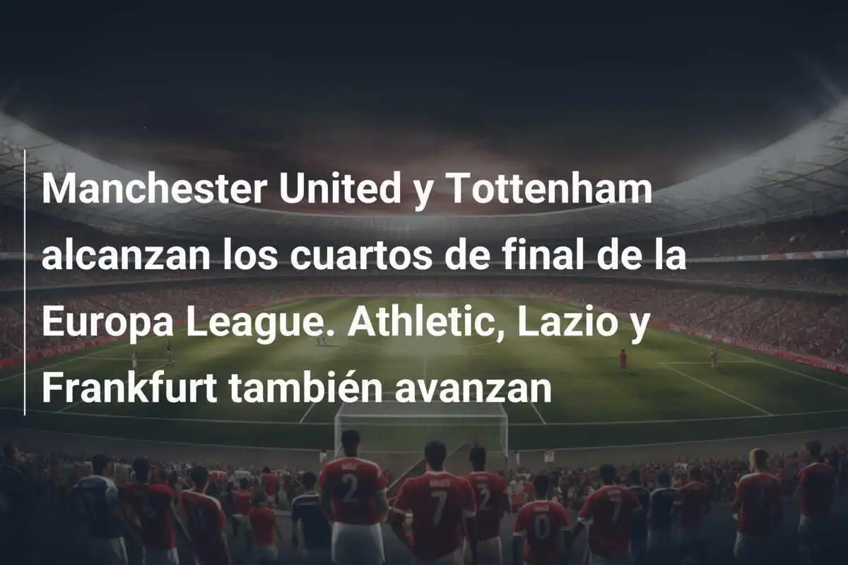 Manchester United y Tottenham alcanzan los cuartos de final de la Europa League. Athletic, Lazio y Frankfurt también avanzan