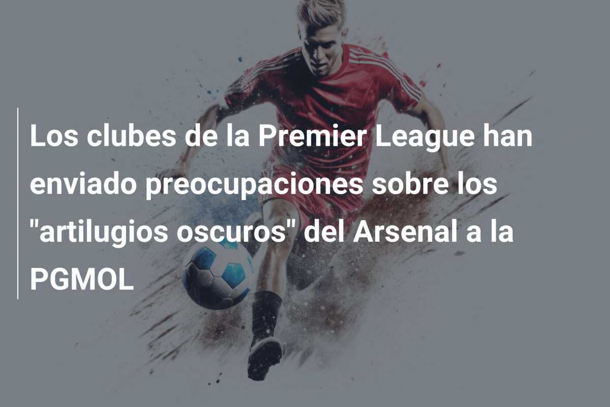 Los clubes de la Premier League han enviado preocupaciones sobre los "artilugios oscuros" del Arsenal a la PGMOL