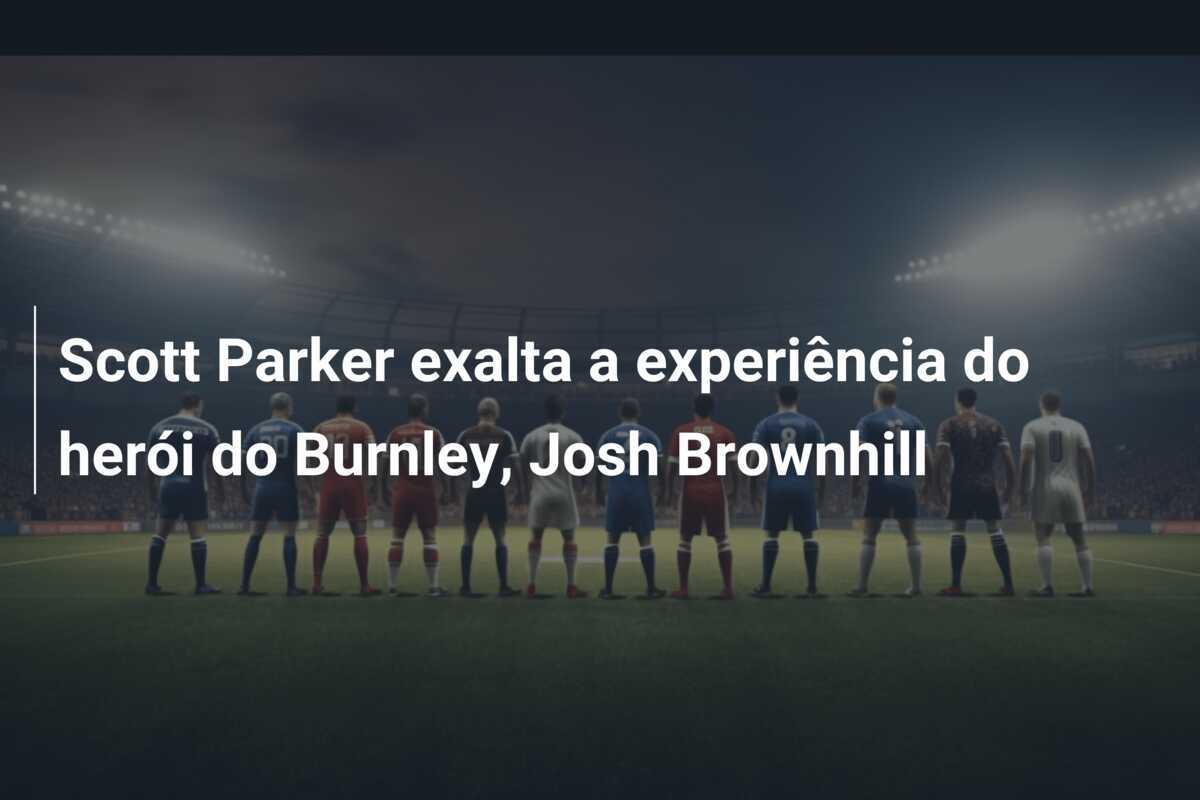 Scott Parker exalta a experiência do herói do Burnley, Josh Brownhill