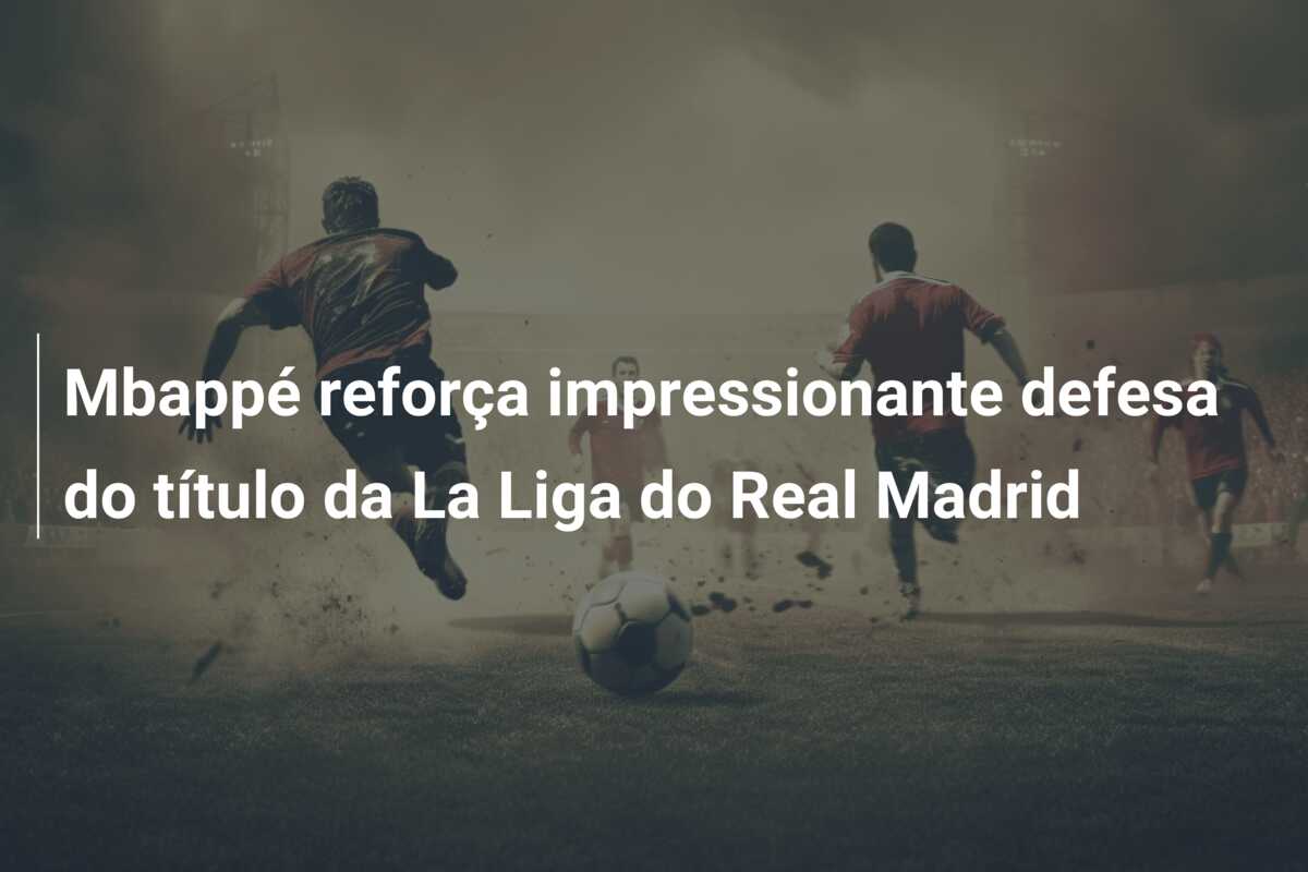 Mbappé reforça impressionante defesa do título da La Liga do Real Madrid