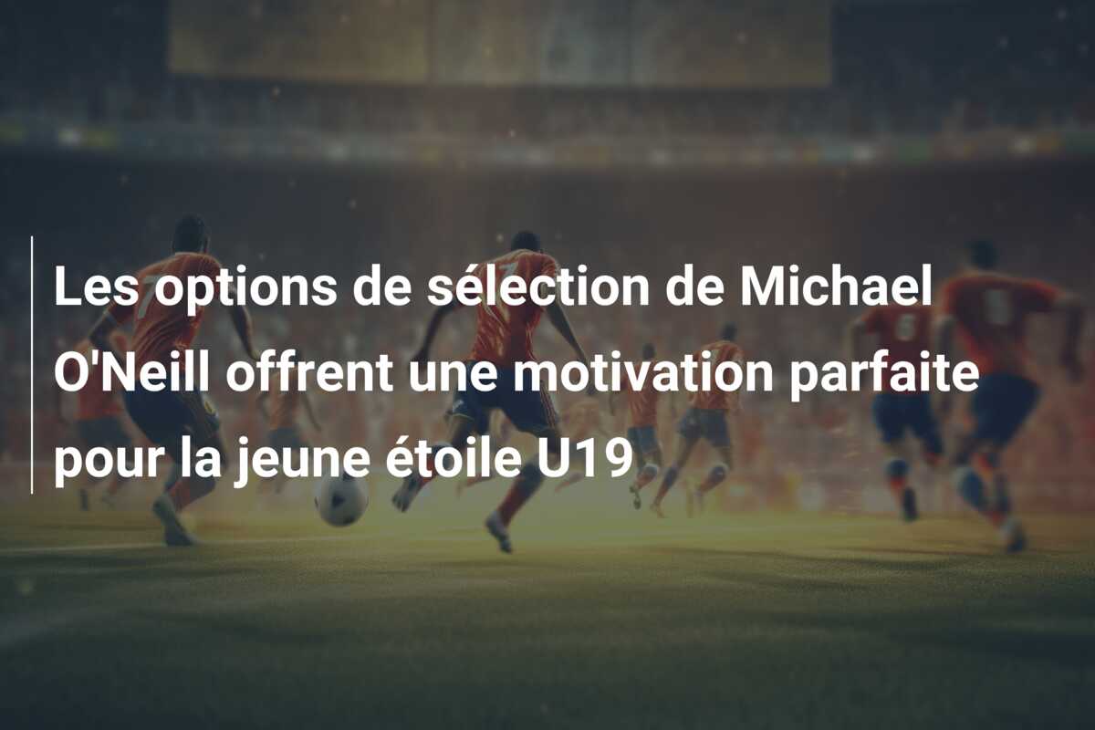 Les options de sélection de Michael O’Neill offrent une motivation parfaite pour la jeune étoile U19