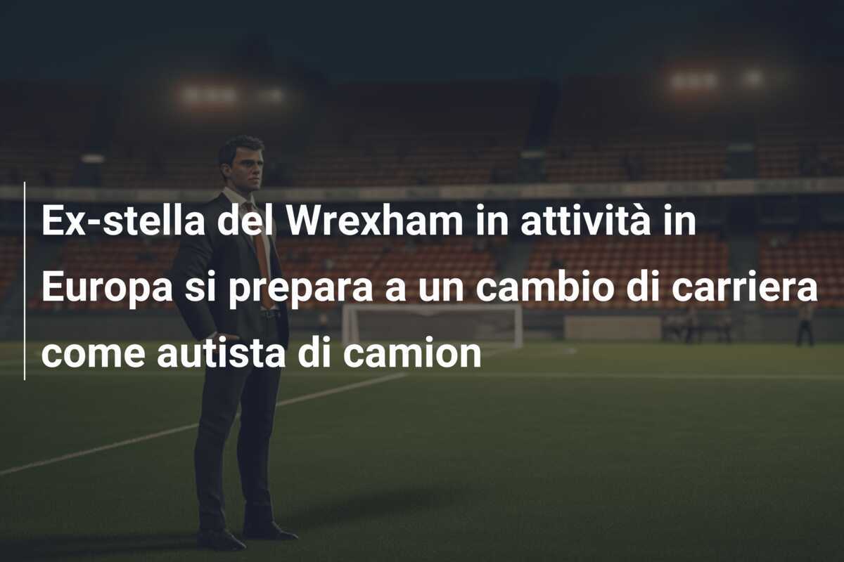 Ex-stella del Wrexham in attività in Europa si prepara a un cambio di carriera come autista di camion