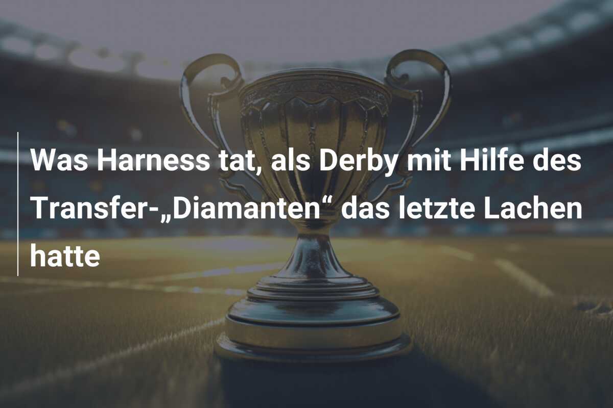 Was Harness tat, als Derby mit Hilfe des Transfer-„Diamanten“ das letzte Lachen hatte