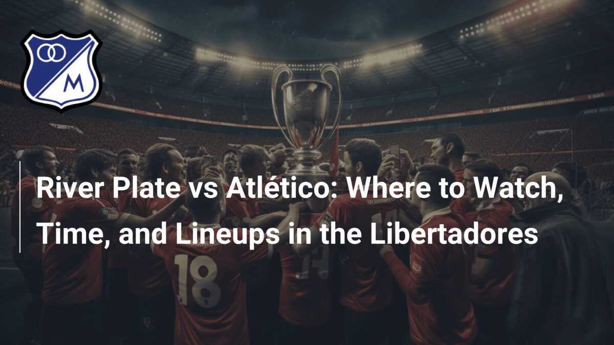 River Plate vs Atlético: Where to Watch, Time, and Lineups in the 