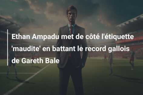 Ethan Ampadu met de côté l’étiquette ‘maudite’ en battant le record gallois de Gareth Bale