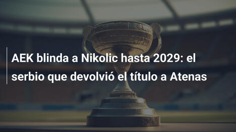 AEK blinda a Nikolic hasta 2029: el serbio que devolvió el título a Atenas