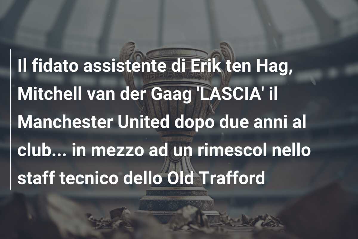 Il fidato assistente di Erik ten Hag, Mitchell van der Gaag ‘LASCIA’ il Manchester United dopo due anni al club… in mezzo ad un rimescol nello staff tecnico dello Old Trafford
