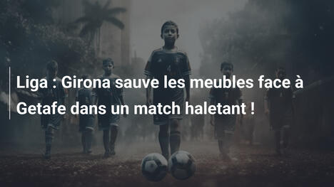 Liga : Girona sauve les meubles face à Getafe dans un match haletant !