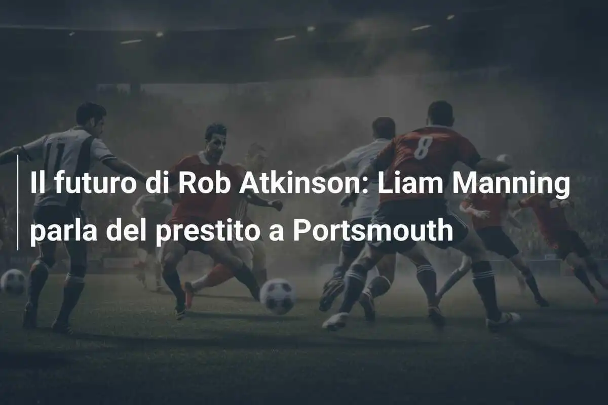 Il futuro di Rob Atkinson: Liam Manning parla del prestito a Portsmouth