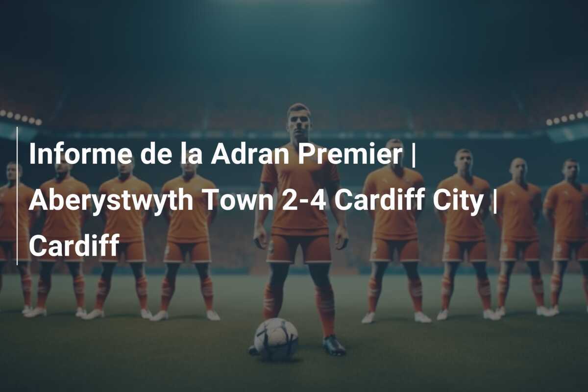 Informe de la Adran Premier | Aberystwyth Town 2-4 Cardiff City | Cardiff