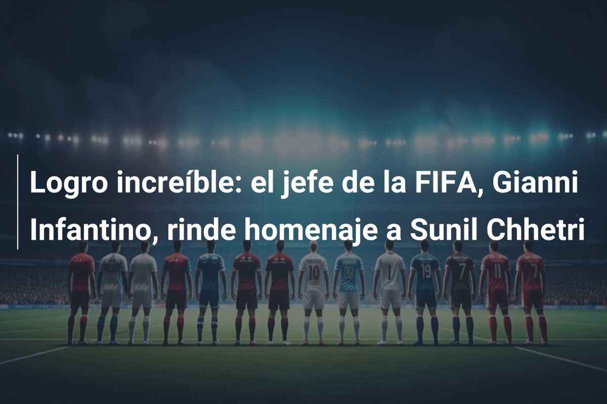 Logro increíble: el jefe de la FIFA, Gianni Infantino, rinde homenaje a Sunil Chhetri
