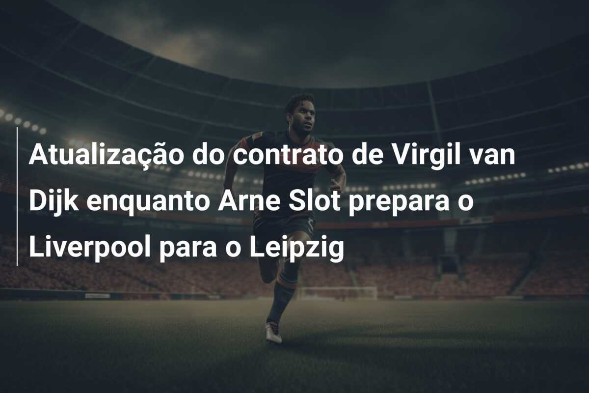 Atualização do contrato de Virgil van Dijk enquanto Arne Slot prepara o Liverpool para o Leipzig