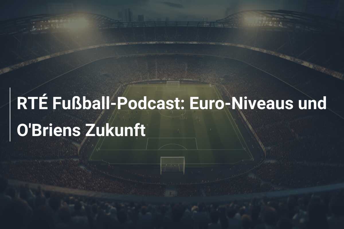 RTÉ Fußball-Podcast: Euro-Niveaus und O’Briens Zukunft