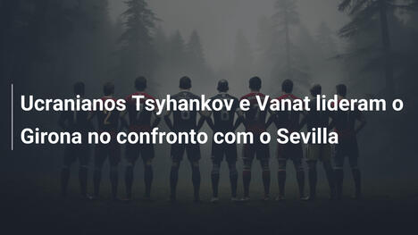 Ucranianos Tsyhankov e Vanat lideram o Girona no confronto com o Sevilla