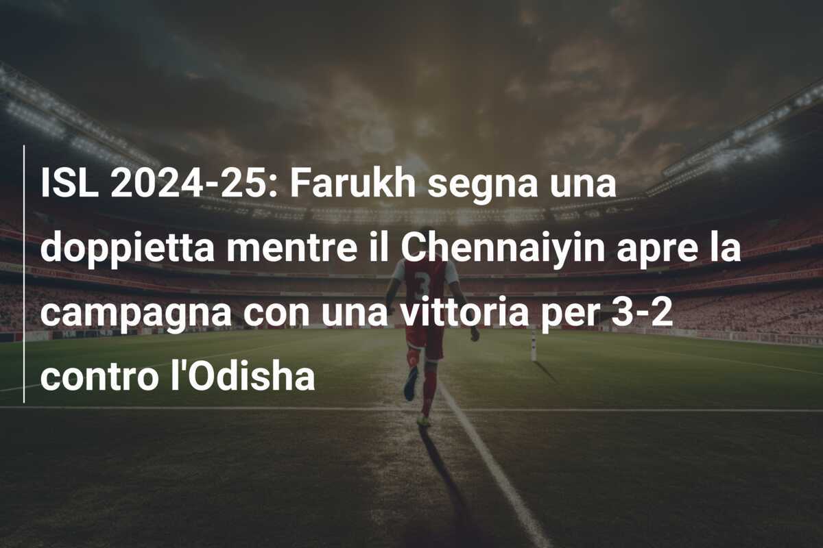 ISL 2024-25: Farukh segna una doppietta mentre il Chennaiyin apre la campagna con una vittoria per 3-2 contro l'Odisha