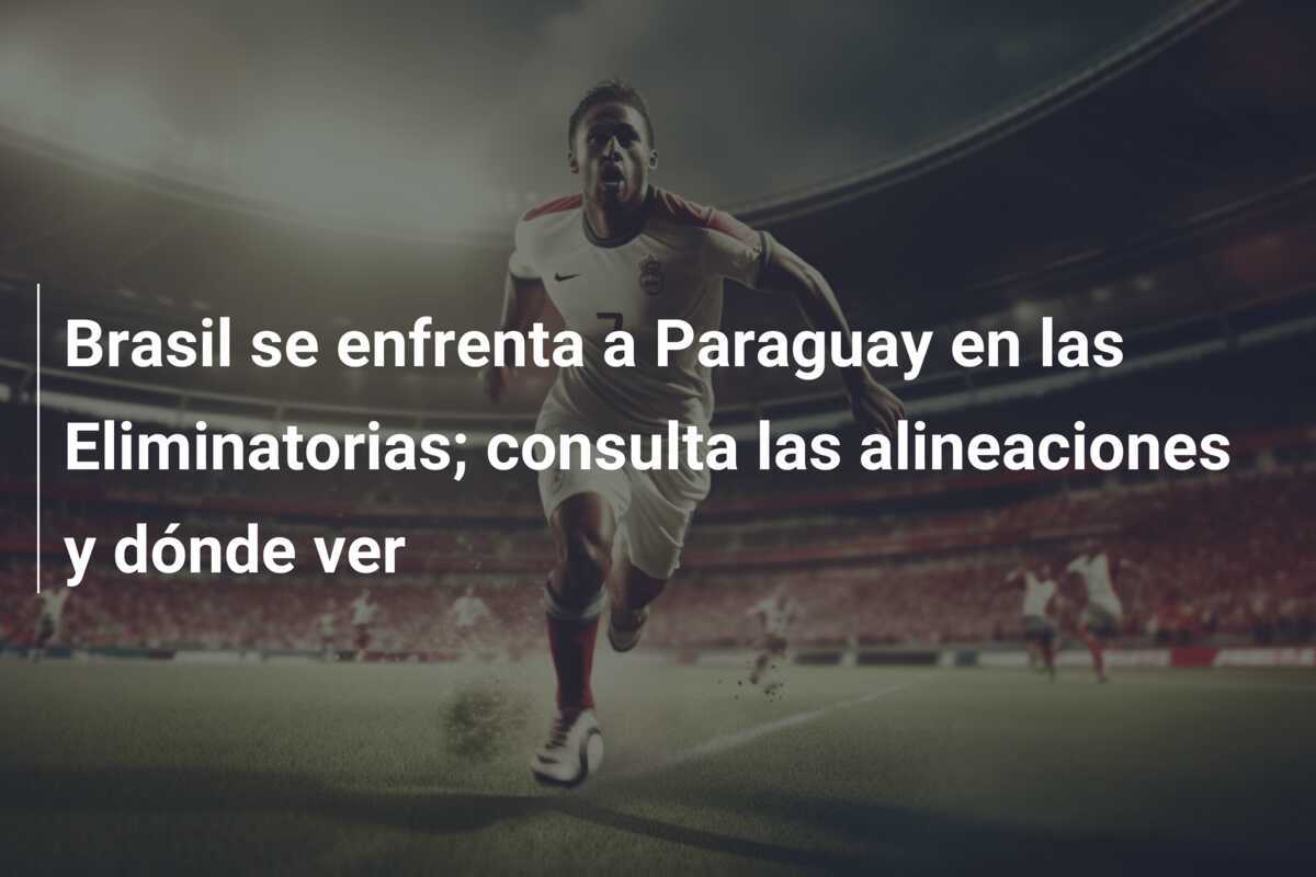Brasil se enfrenta a Paraguay en las Eliminatorias; consulta las alineaciones y dónde ver