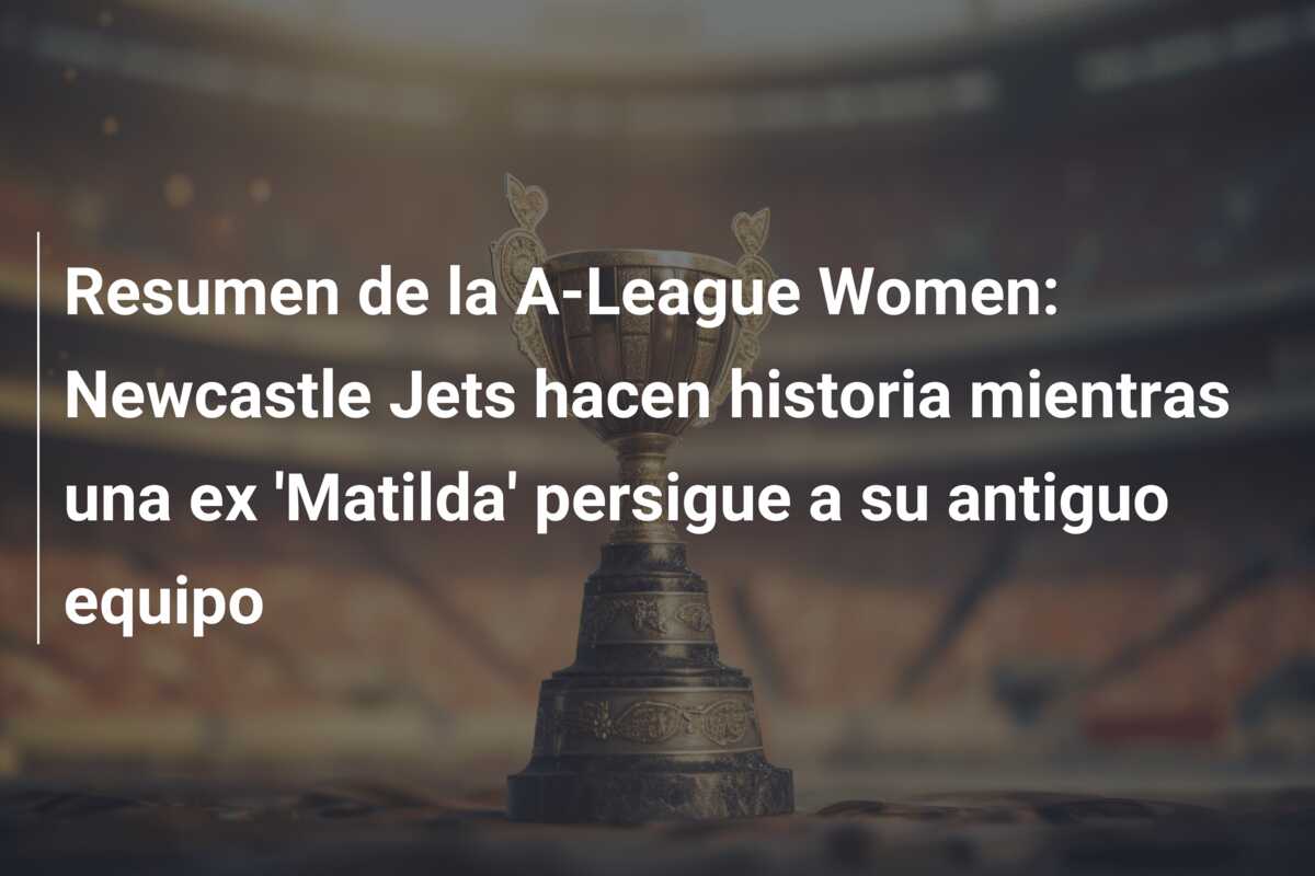 Resumen de la A-League Women: Newcastle Jets hacen historia mientras una ex ‘Matilda’ persigue a su antiguo equipo