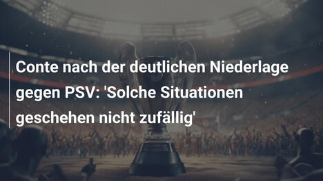 Conte nach der deutlichen Niederlage gegen PSV: 'Solche Situationen geschehen nicht zufällig'