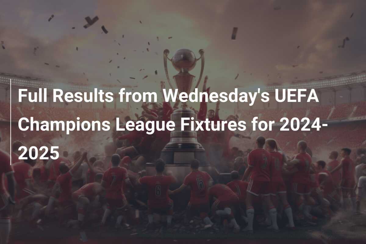 Full Results from Wednesday's UEFA Champions League Fixtures for 2024