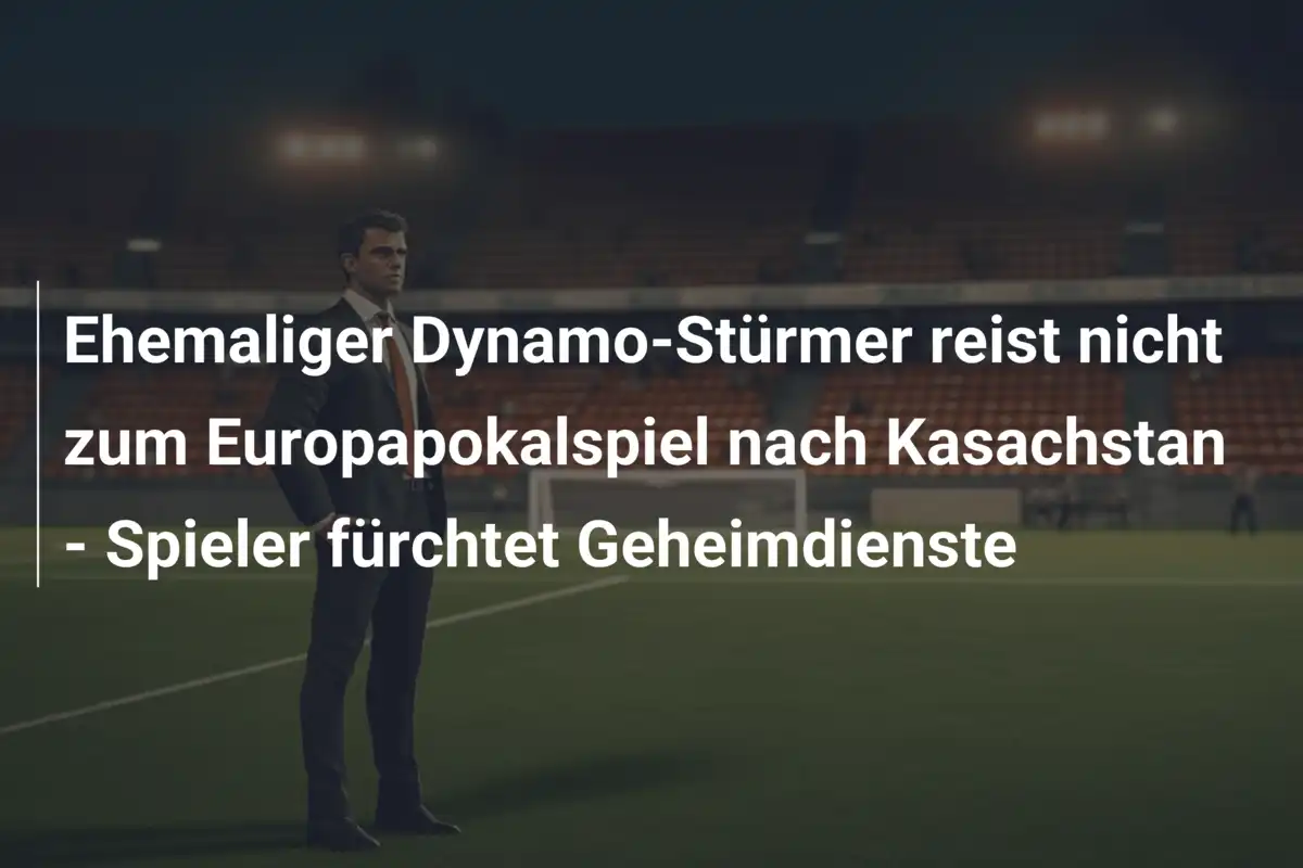 Ehemaliger Dynamo-Stürmer reist nicht zum Europapokalspiel nach Kasachstan - Spieler fürchtet Geheimdienste