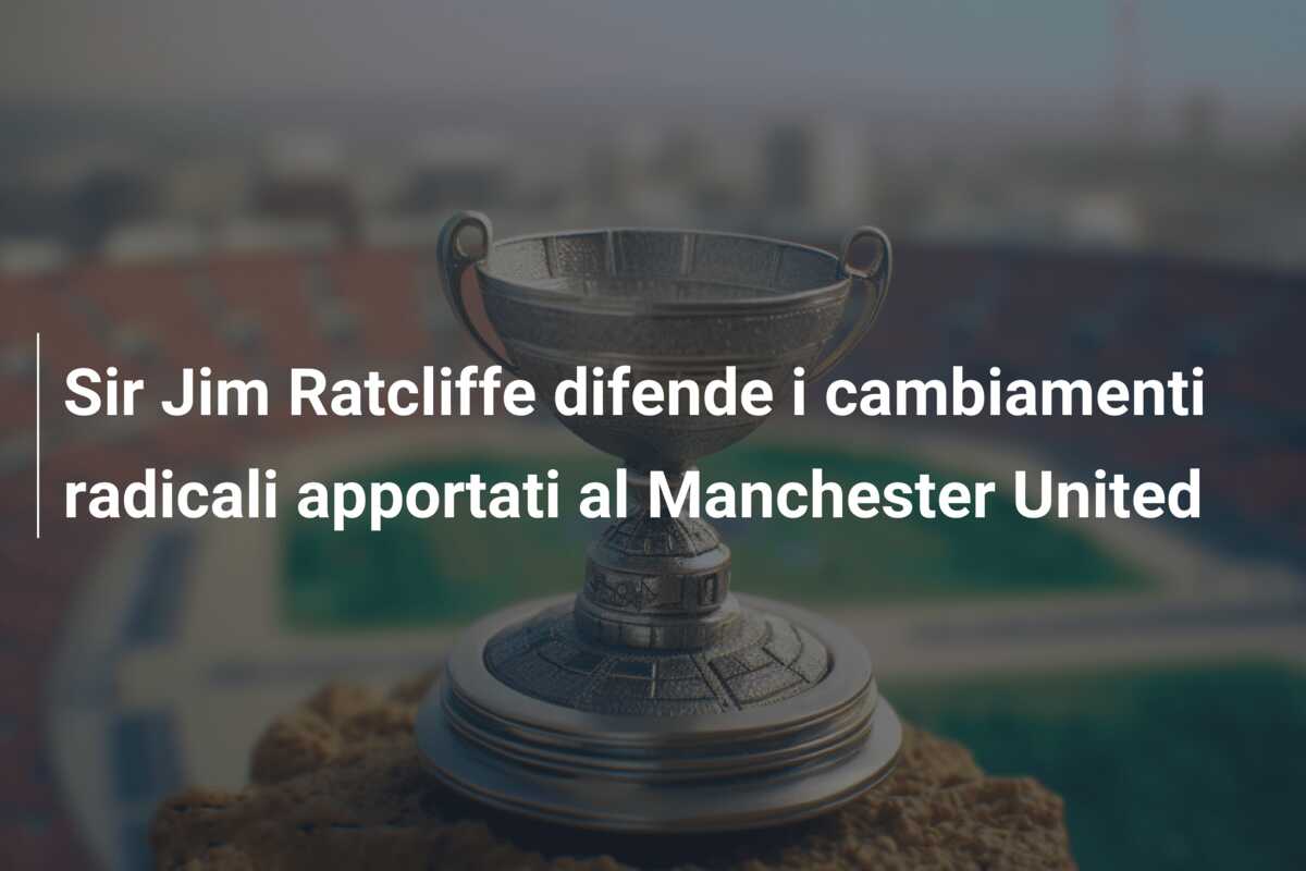 Sir Jim Ratcliffe difende i cambiamenti radicali apportati al Manchester United