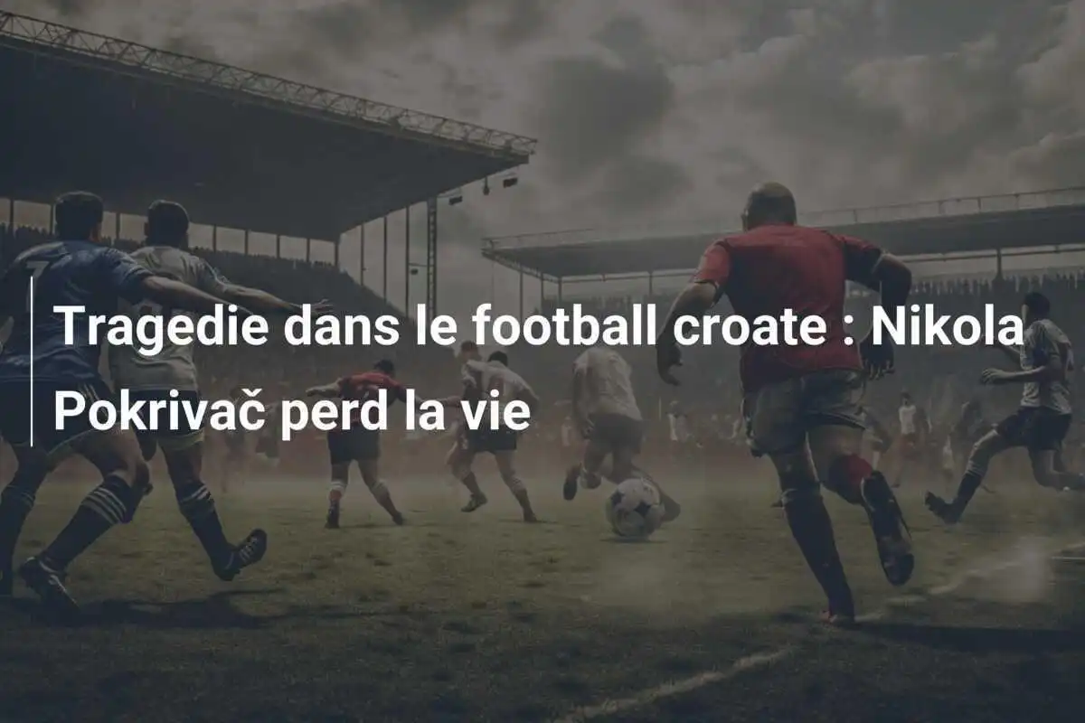 Tragedie dans le football croate : Nikola Pokrivač perd la vie