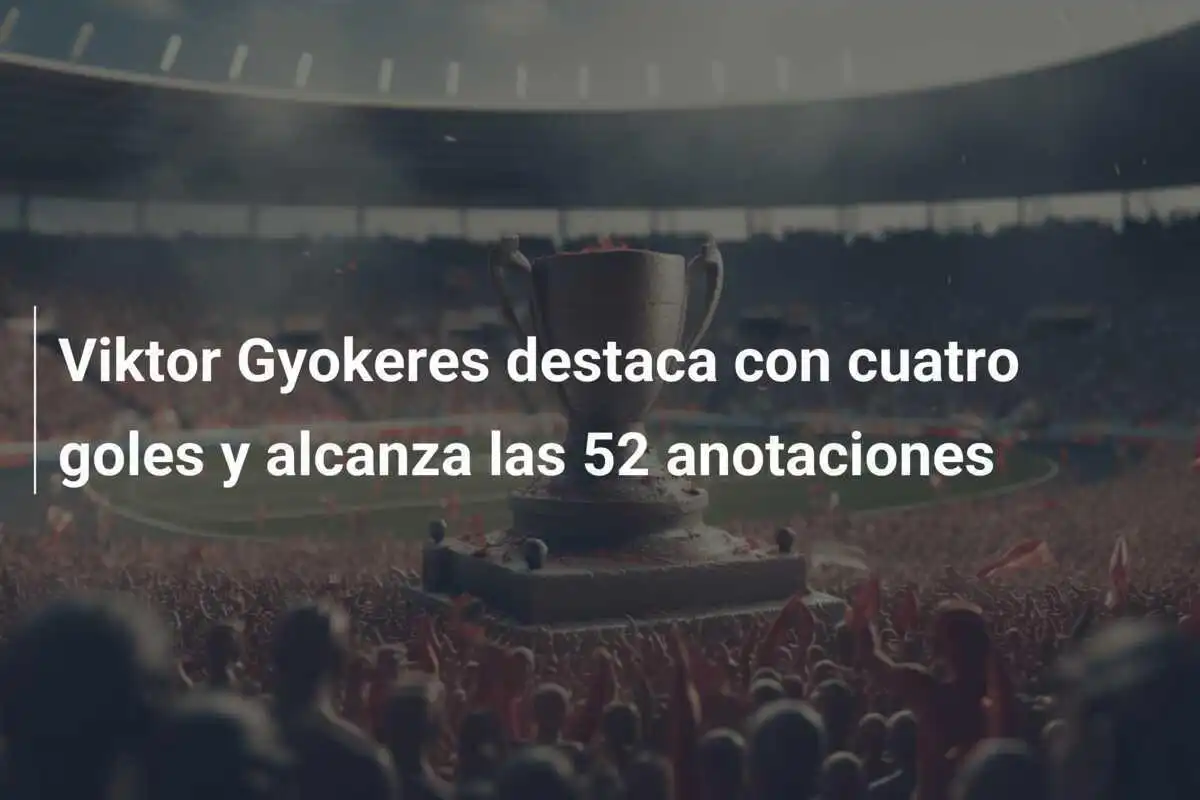 Viktor Gyokeres destaca con cuatro goles y alcanza las 52 anotaciones
