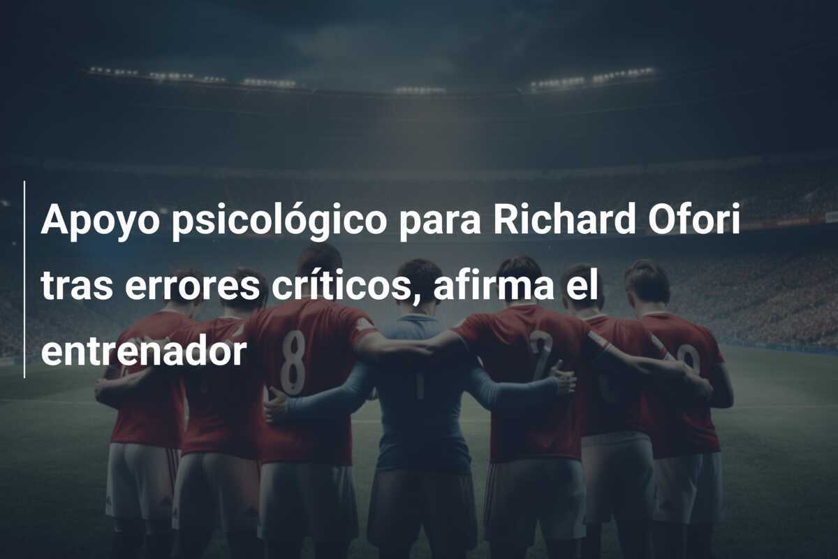 Apoyo psicológico para Richard Ofori tras errores críticos, afirma el entrenador