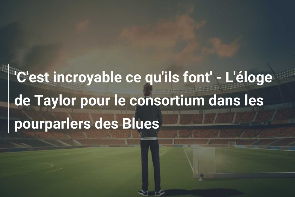 ‘C’est incroyable ce qu’ils font’ – L’éloge de Taylor pour le consortium dans les pourparlers des Blues