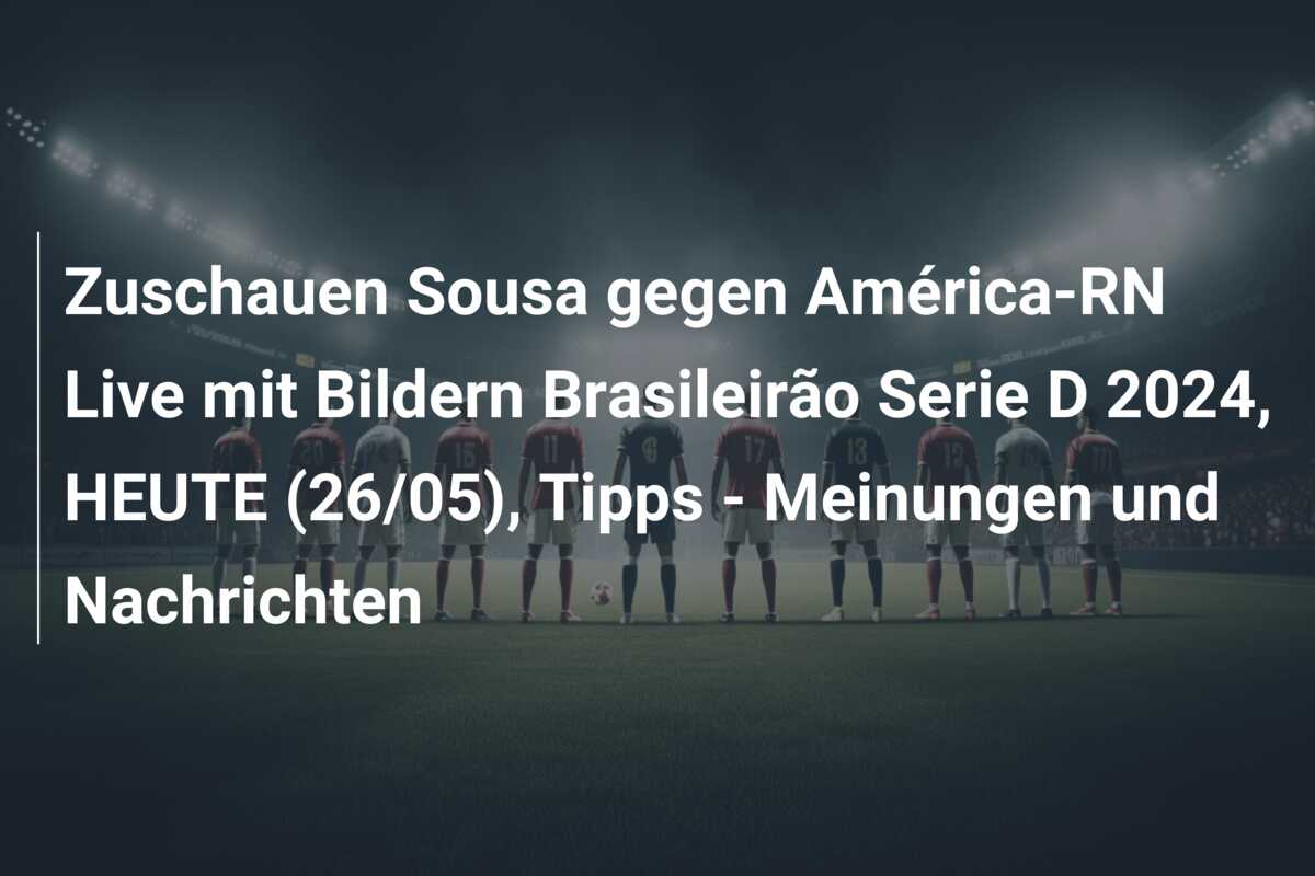 Zuschauen Sousa gegen América-RN Live mit Bildern Brasileirão Serie D 2024, HEUTE (26/05), Tipps – Meinungen und Nachrichten