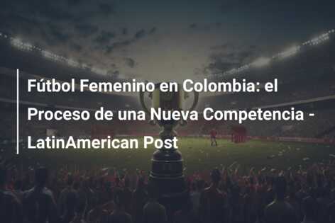 Fútbol Femenino en Colombia: el Proceso de una Nueva Competencia – LatinAmerican Post