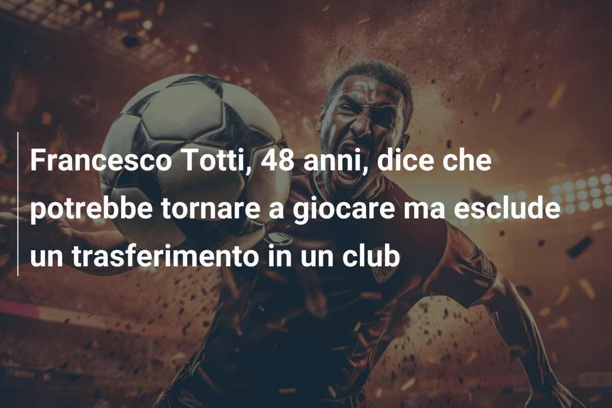 Francesco Totti, 48 anni, dice che potrebbe tornare a giocare ma esclude un trasferimento in un club